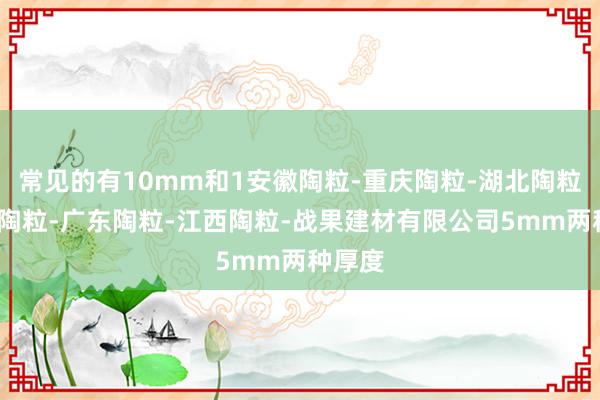常见的有10mm和1安徽陶粒-重庆陶粒-湖北陶粒-湖南陶粒-广东陶粒-江西陶粒-战果建材有限公司5mm两种厚度