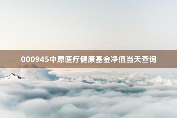 000945中原医疗健康基金净值当天查询